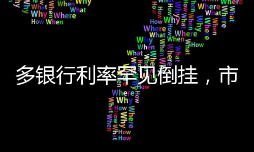 多銀行利率罕見倒掛，市場趨勢分析與行業(yè)洞察