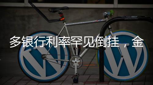多銀行利率罕見(jiàn)倒掛，金融市場(chǎng)的新現(xiàn)象解讀