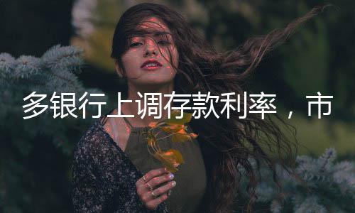 多銀行上調存款利率，市場反應與未來展望
