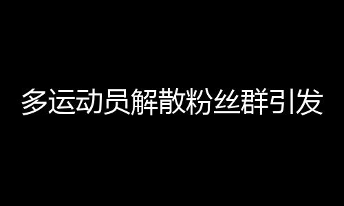 多運(yùn)動員解散粉絲群引發(fā)的思考