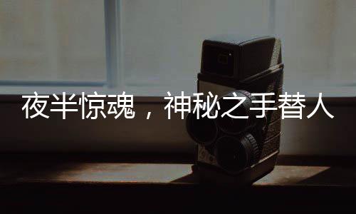 夜半驚魂，神秘之手替人下單巨額手表，手不自主地舞動(dòng)還是陷阱隱現(xiàn)？