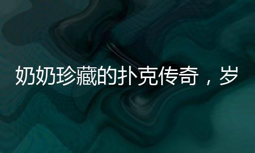 奶奶珍藏的撲克傳奇，歲月留下的痕跡與故事