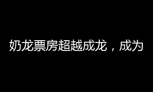 奶龍票房超越成龍，成為新一代影壇巨星