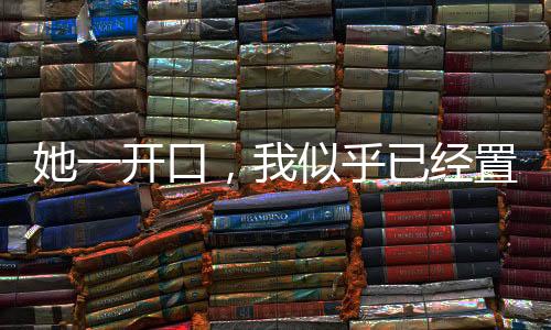 她一開(kāi)口，我似乎已經(jīng)置身電影院之中