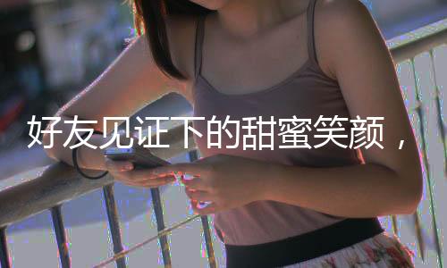 好友見證下的甜蜜笑顏，新娘婚禮發(fā)言中的笑淚瞬間