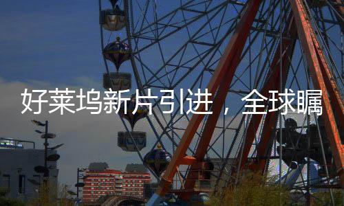 好萊塢新片引進(jìn)，全球矚目下的電影盛宴