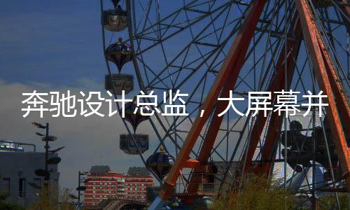奔馳設(shè)計總監(jiān)，大屏幕并非豪華象征