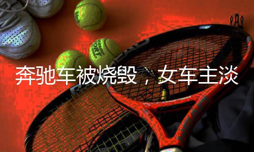 奔馳車(chē)被燒毀，女車(chē)主淡定比耶拍照——事件背后引發(fā)深思