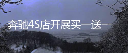 奔馳4S店開展買一送一活動(dòng)，掀起購(gòu)車熱潮的驚喜舉措