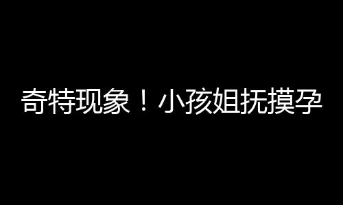 奇特現(xiàn)象！小孩姐撫摸孕婦肚子猜寶寶性別引發(fā)關注