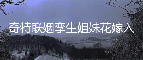 奇特聯(lián)姻孿生姐妹花嫁入孿生兄弟家庭，締造傳奇姻緣
