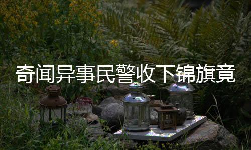 奇聞異事民警收下錦旗竟贈予手銬，背后故事引人深思