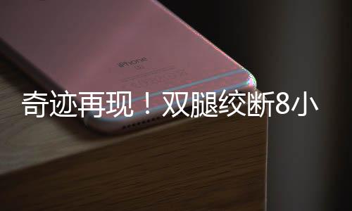 奇跡再現(xiàn)！雙腿絞斷8小時內(nèi)成功接回，醫(yī)生創(chuàng)造生命新篇章