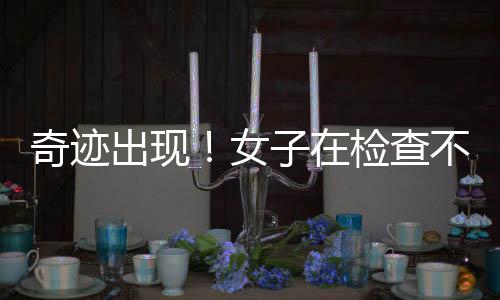 奇跡出現(xiàn)！女子在檢查不孕問題時意外發(fā)現(xiàn)已懷孕7月