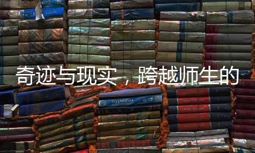 奇跡與現(xiàn)實，跨越師生的愛情之旅——從校園走向家庭的故事