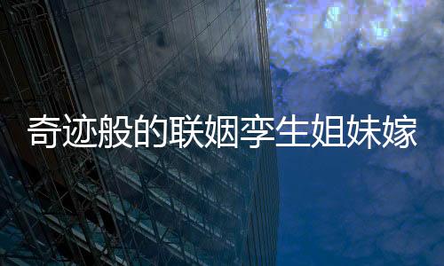 奇跡般的聯(lián)姻孿生姐妹嫁孿生兄弟，一場(chǎng)命中注定的緣分