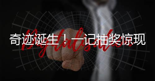 奇跡誕生！一記抽獎(jiǎng)驚現(xiàn)財(cái)富神話，小投入創(chuàng)造巨大回報(bào)！