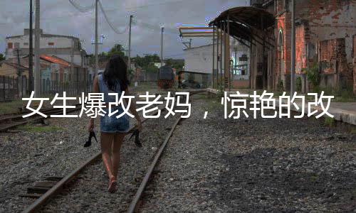 女生爆改老媽，驚艷的改造之旅