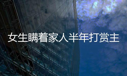 女生瞞著家人半年打賞主播近200萬，數(shù)字背后的故事與反思