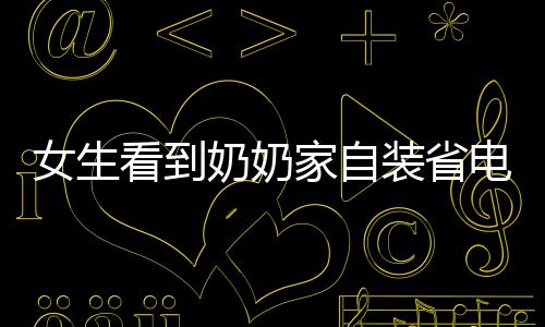 女生看到奶奶家自裝省電王，智能綠色生活的啟示