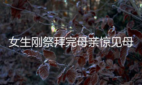 女生剛祭拜完母親驚見(jiàn)母親前夫現(xiàn)身，情緒波動(dòng)引人深思