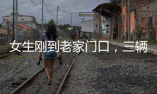 女生剛到老家門口，三輛車排隊(duì)相親——現(xiàn)代鄉(xiāng)村相親現(xiàn)象觀察