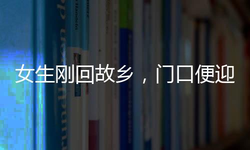 女生剛回故鄉(xiāng)，門口便迎來(lái)三輛相親專車，現(xiàn)代鄉(xiāng)村相親現(xiàn)象深度觀察