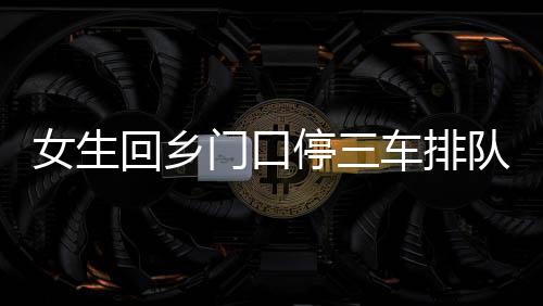 女生回鄉(xiāng)門口停三車排隊相親，現(xiàn)代相親現(xiàn)象的深度觀察