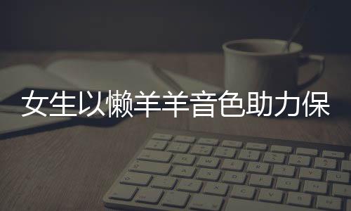 女生以懶羊羊音色助力保安大叔錄音，溫情傳遞社區(qū)正能量