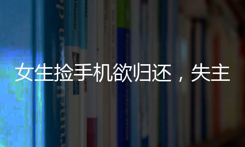 女生撿手機(jī)欲歸還，失主態(tài)度惡劣，揭示道德和態(tài)度的考量
