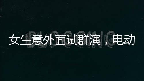 女生意外面試群演，電動(dòng)車竟成入職敲門磚