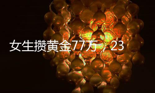 女生攢黃金77萬(wàn)，23天增值11萬(wàn)，黃金投資的魅力與挑戰(zhàn)