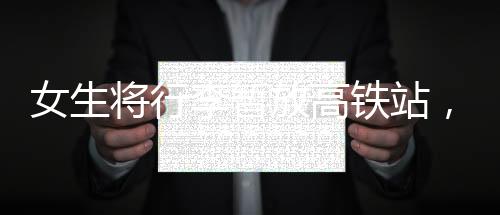 女生將行李暫放高鐵站，乘客們自發(fā)守護(hù)，展現(xiàn)社會(huì)正能量的溫暖瞬間