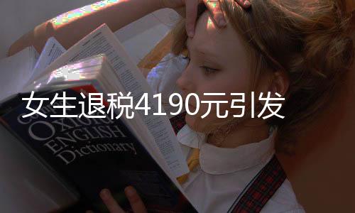 女生退稅4190元引發(fā)熱議，驚呼巨款背后的故事