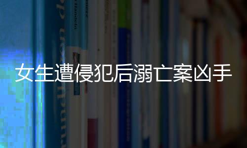女生遭侵犯后溺亡案兇手的判決，正義的終極審判