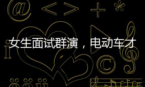 女生面試群演，電動(dòng)車(chē)才藝展現(xiàn)獲錄取