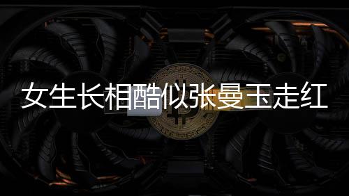 女生長相酷似張曼玉走紅，互聯(lián)網現(xiàn)象觀察