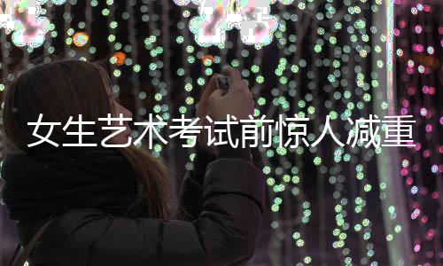 女生藝術(shù)考試前驚人減重，從136斤到87斤的挑戰(zhàn)之旅