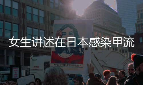 女生講述在日本感染甲流瀕死經(jīng)歷，一場(chǎng)生與死的考驗(yàn)