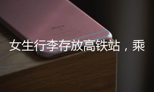 女生行李存放高鐵站，乘客輪番守護(hù)溫暖瞬間