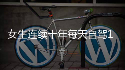 女生連續(xù)十年每天自駕110公里上班，一份堅持與毅力背后的故事