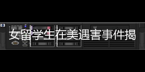 女留學(xué)生在美遇害事件揭秘，知情者透露細(xì)節(jié)