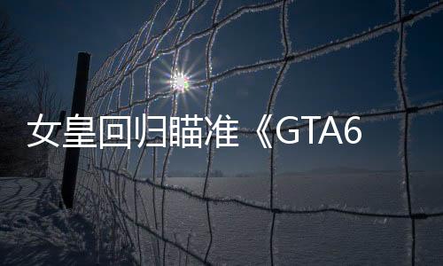 女皇回歸瞄準(zhǔn)《GTA6》：若他人破解失敗，我會出手！