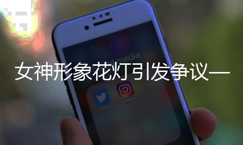 女神形象花燈引發(fā)爭議——社會(huì)熱議背后的文化探討
