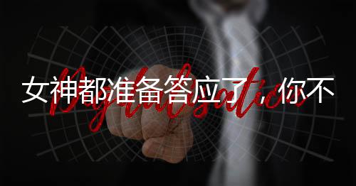 女神都準(zhǔn)備答應(yīng)了，你不告白了？