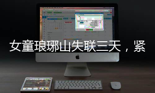 女童瑯琊山失聯(lián)三天，緊急搜救終尋回