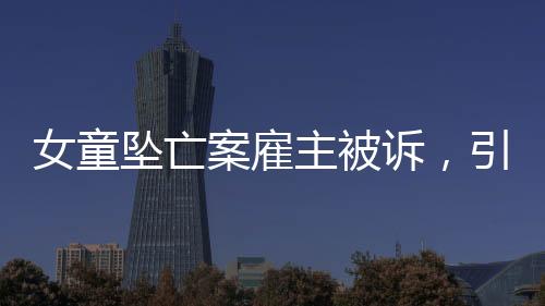 女童墜亡案雇主被訴，引發(fā)社會(huì)關(guān)注與深思