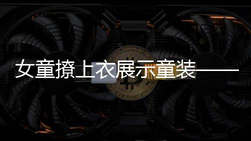 女童撩上衣展示童裝——時尚潮流的新展現(xiàn)