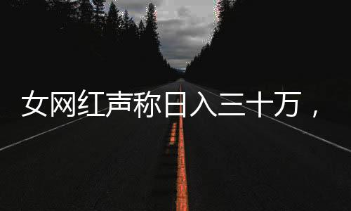 女網(wǎng)紅聲稱日入三十萬(wàn)，全網(wǎng)作品突然下架