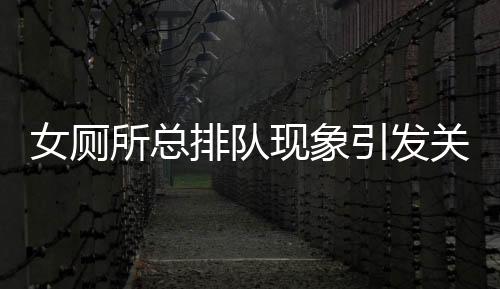 女廁所總排隊(duì)現(xiàn)象引發(fā)關(guān)注，政協(xié)委員提出改革建議